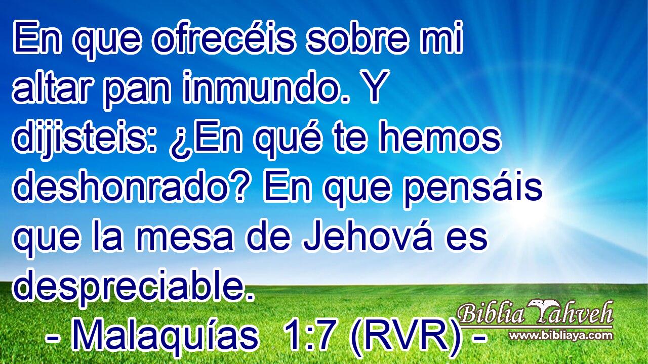 En que ofrecéis sobre mi altar pan inmundo. Y dijisteis: ¿En qué te hemos deshonrado? En que pensáis que la mesa de Jehová es despreciable.