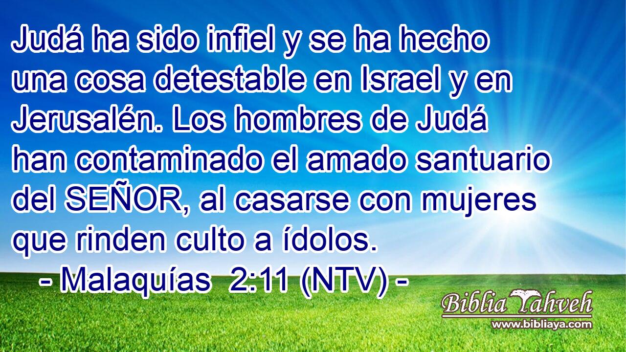Judá ha sido infiel y se ha hecho una cosa detestable en Israel y en Jerusalén. Los hombres de Judá han contaminado el amado santuario del SEÑOR, al casarse con mujeres que rinden culto a ídolos.