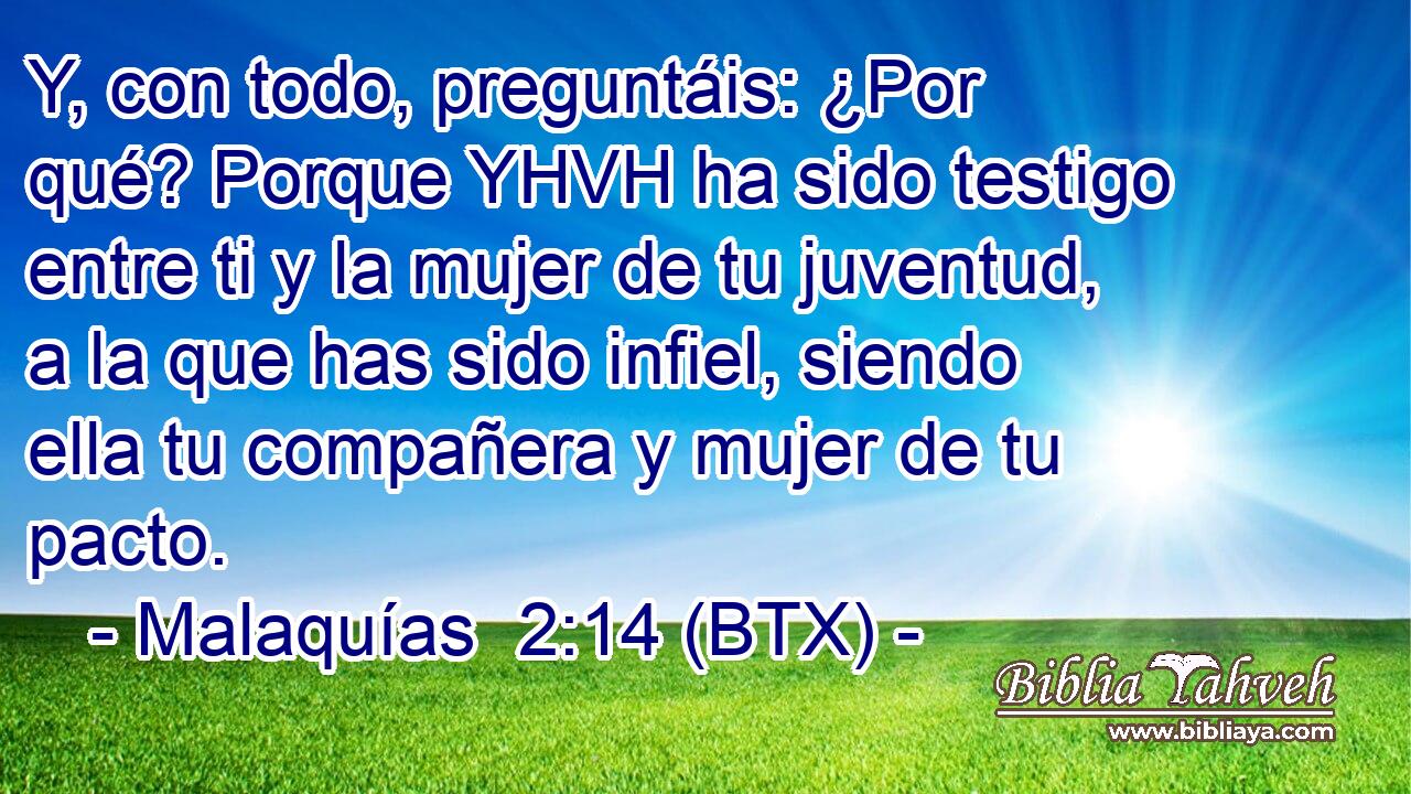 Y, con todo, preguntáis: ¿Por qué? Porque YHVH ha sido testigo entre ti y la mujer de tu juventud, a la que has sido infiel, siendo ella tu compañera y mujer de tu pacto.