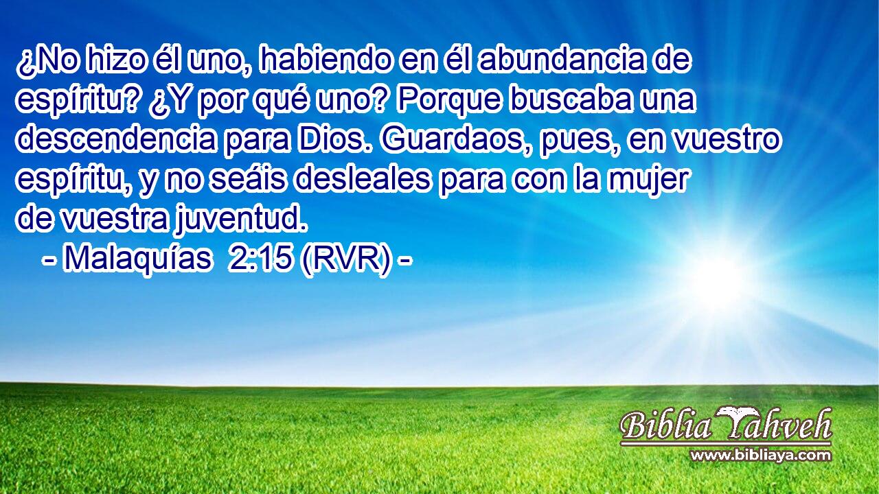 ¿No hizo él uno, habiendo en él abundancia de espíritu? ¿Y por qué uno? Porque buscaba una descendencia para Dios. Guardaos, pues, en vuestro espíritu, y no seáis desleales para con la mujer de vuestra juventud.