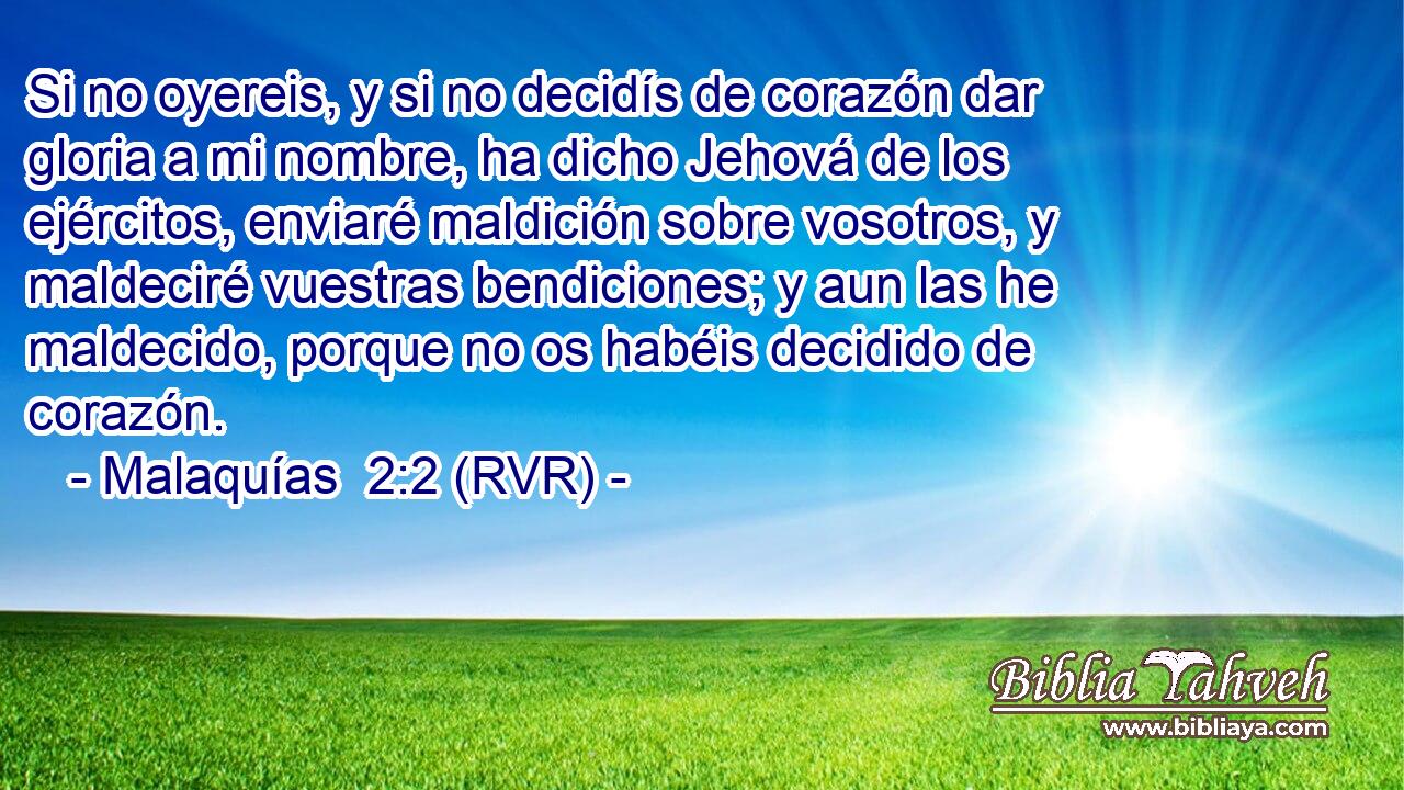 Si no oyereis, y si no decidís de corazón dar gloria a mi nombre, ha dicho Jehová de los ejércitos, enviaré maldición sobre vosotros, y maldeciré vuestras bendiciones; y aun las he maldecido, porque no os habéis decidido de corazón.
