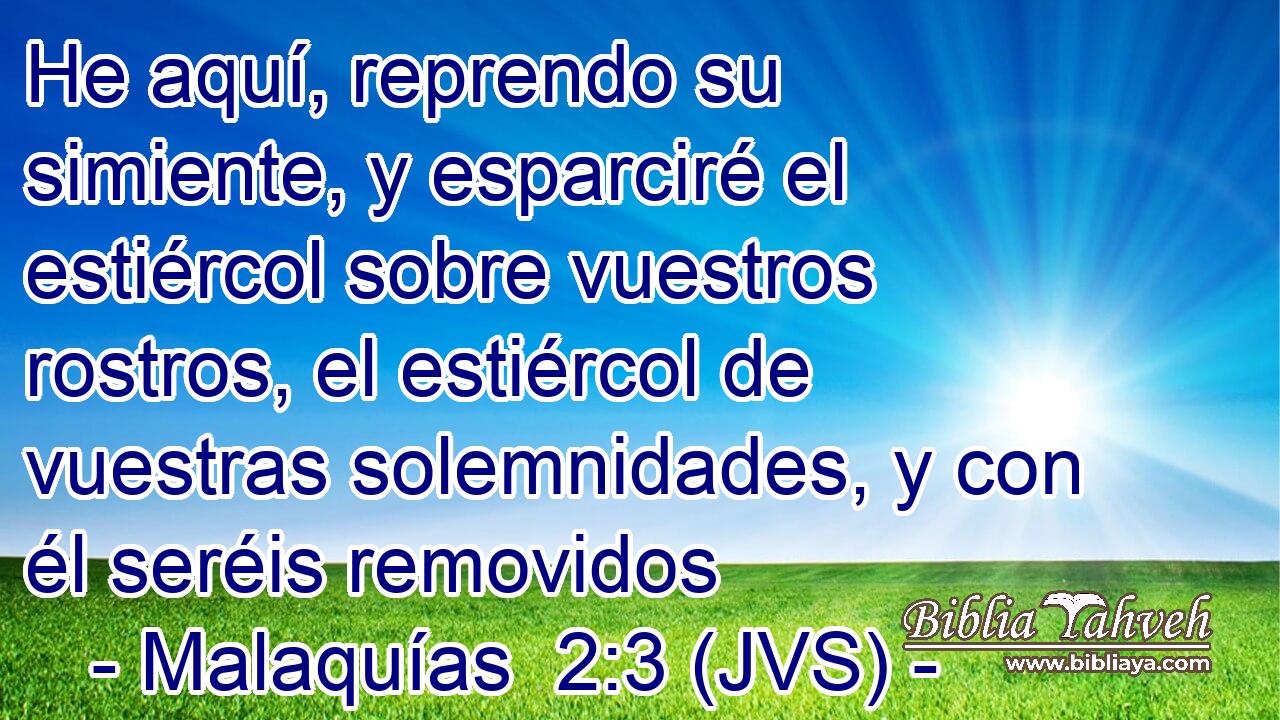 He aquí, reprendo su simiente, y esparciré el estiércol sobre vuestros rostros, el estiércol de vuestras solemnidades, y con él seréis removidos
