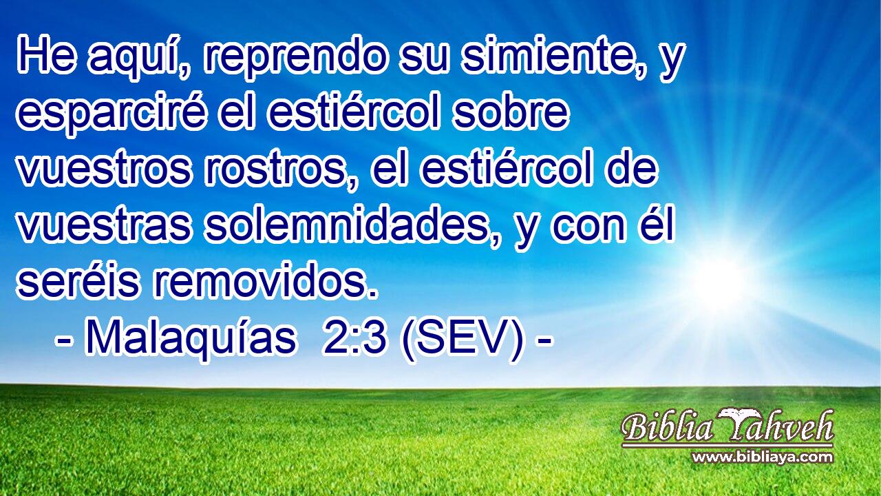 He aquí, reprendo su simiente, y esparciré el estiércol sobre vuestros rostros, el estiércol de vuestras solemnidades, y con él seréis removidos.