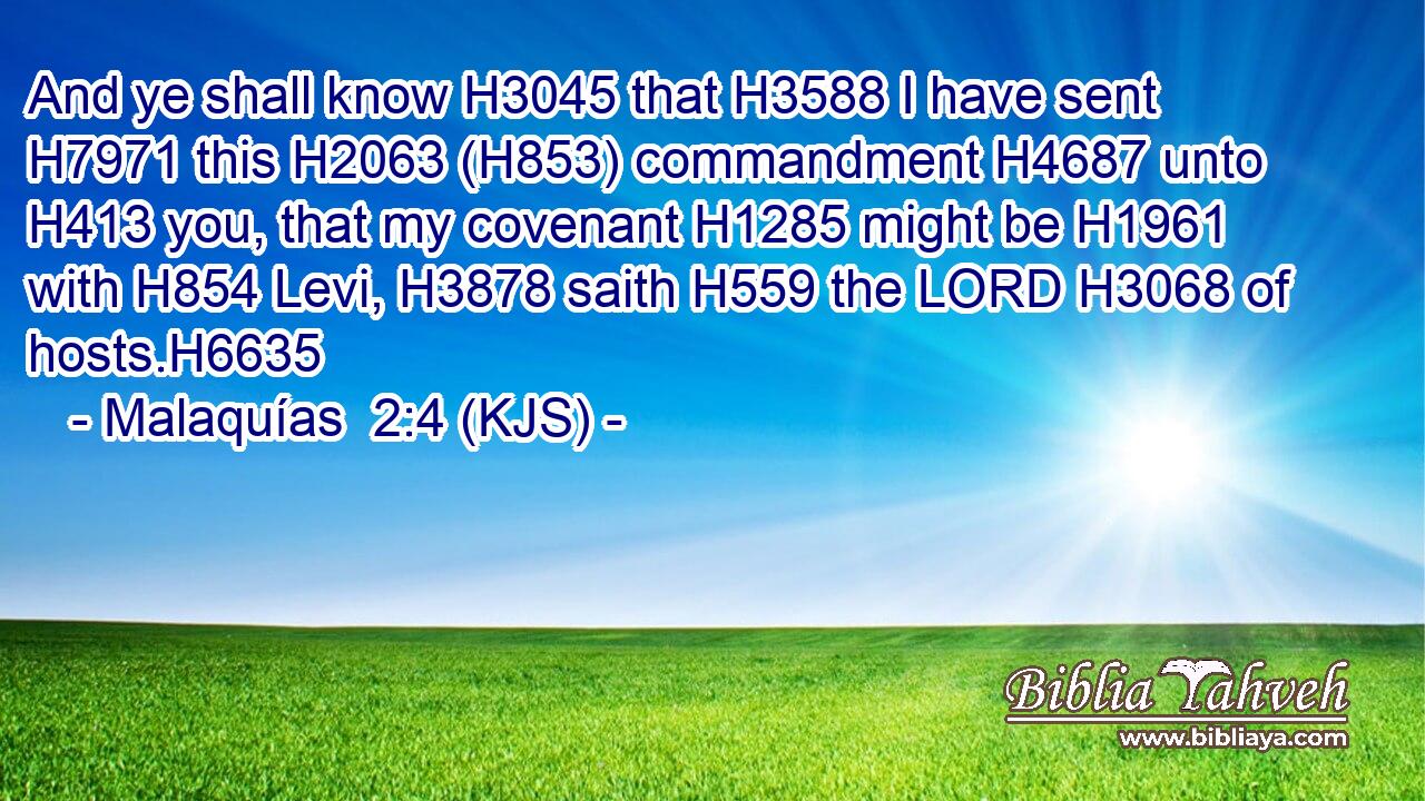 And ye shall know H3045 that H3588 I have sent H7971 this H2063 (H853) commandment H4687 unto H413 you, that my covenant H1285 might be H1961 with H854 Levi, H3878 saith H559 the LORD H3068 of hosts.H6635