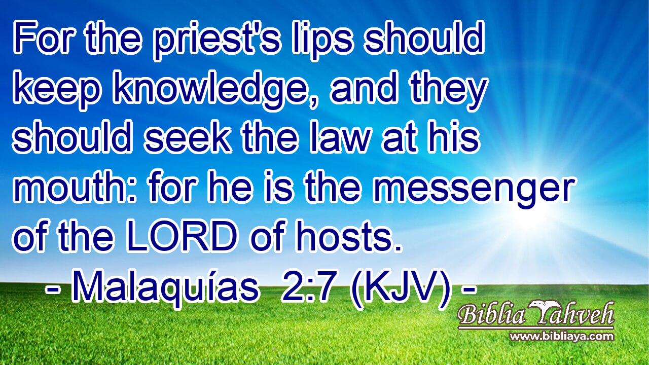 For the priest's lips should keep knowledge, and they should seek the law at his mouth: for he is the messenger of the LORD of hosts.