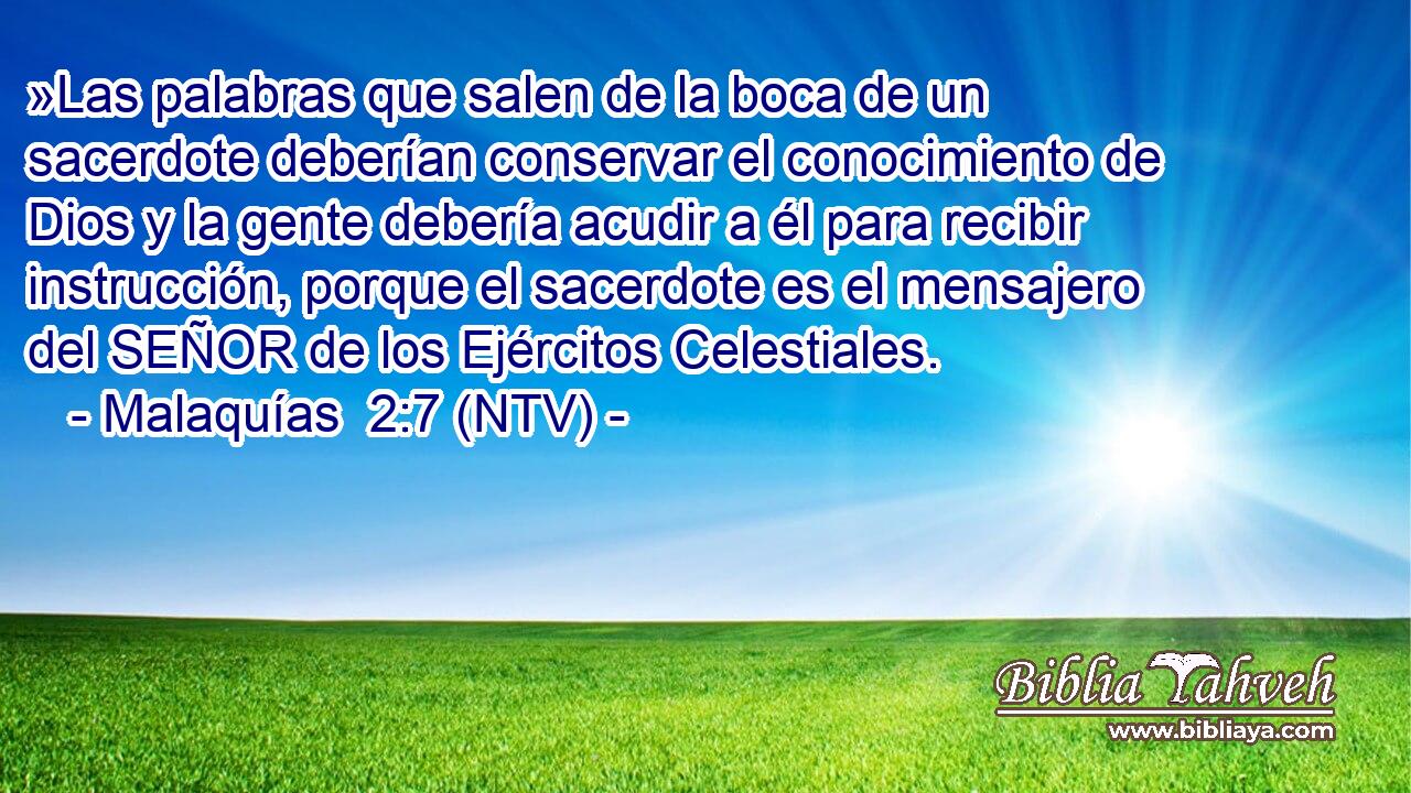 »Las palabras que salen de la boca de un sacerdote deberían conservar el conocimiento de Dios y la gente debería acudir a él para recibir instrucción, porque el sacerdote es el mensajero del SEÑOR de los Ejércitos Celestiales.