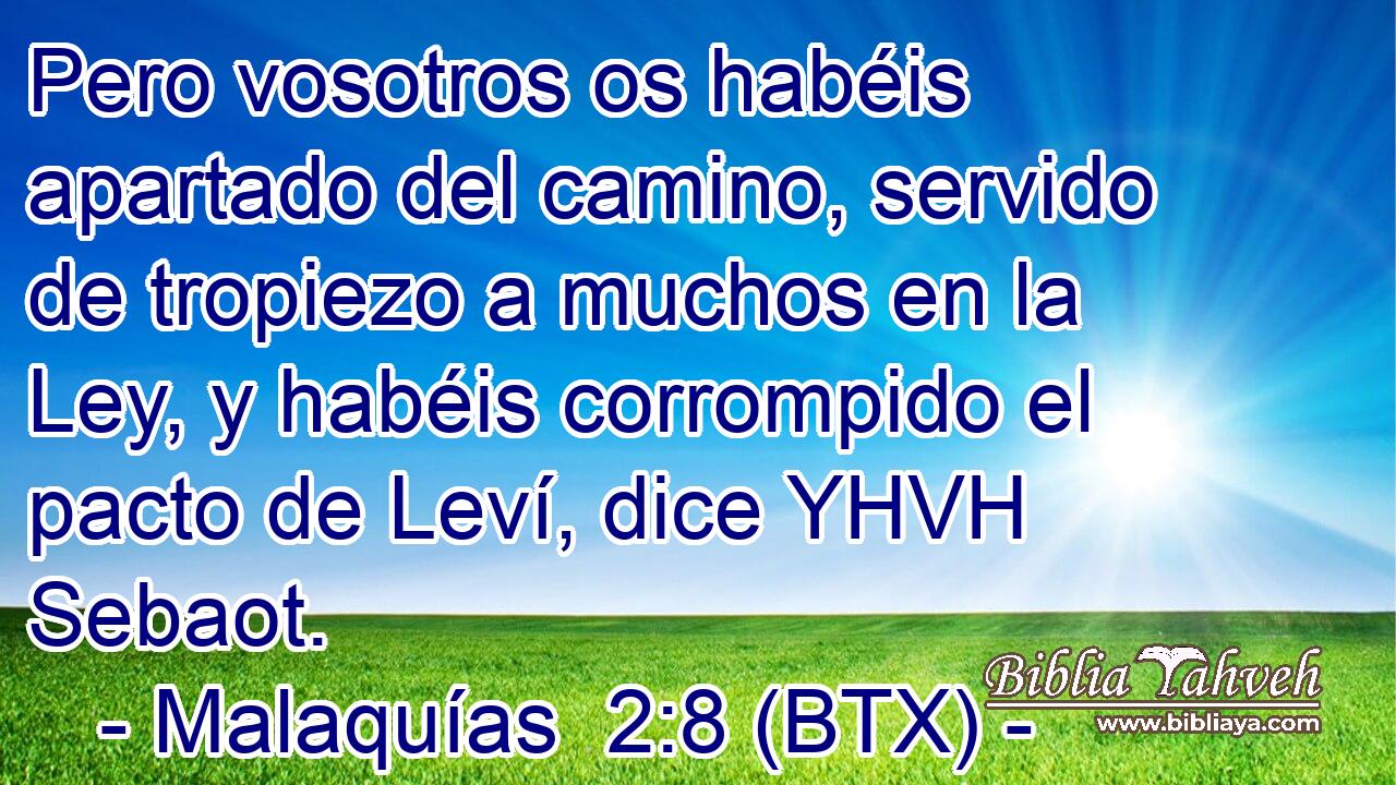Pero vosotros os habéis apartado del camino, servido de tropiezo a muchos en la Ley, y habéis corrompido el pacto de Leví, dice YHVH Sebaot.