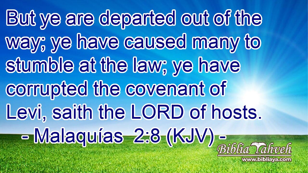 But ye are departed out of the way; ye have caused many to stumble at the law; ye have corrupted the covenant of Levi, saith the LORD of hosts.