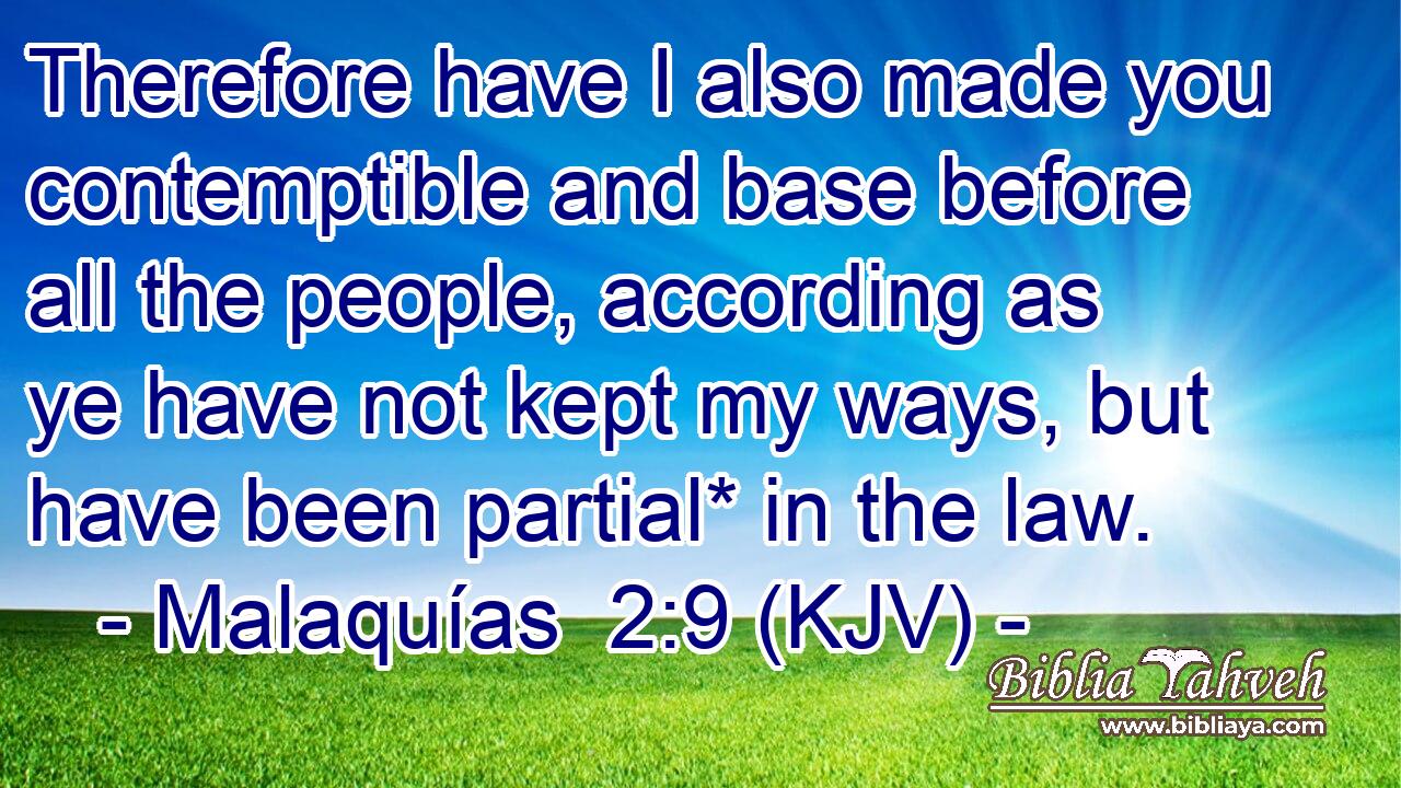 Therefore have I also made you contemptible and base before all the people, according as ye have not kept my ways, but have been partial* in the law.