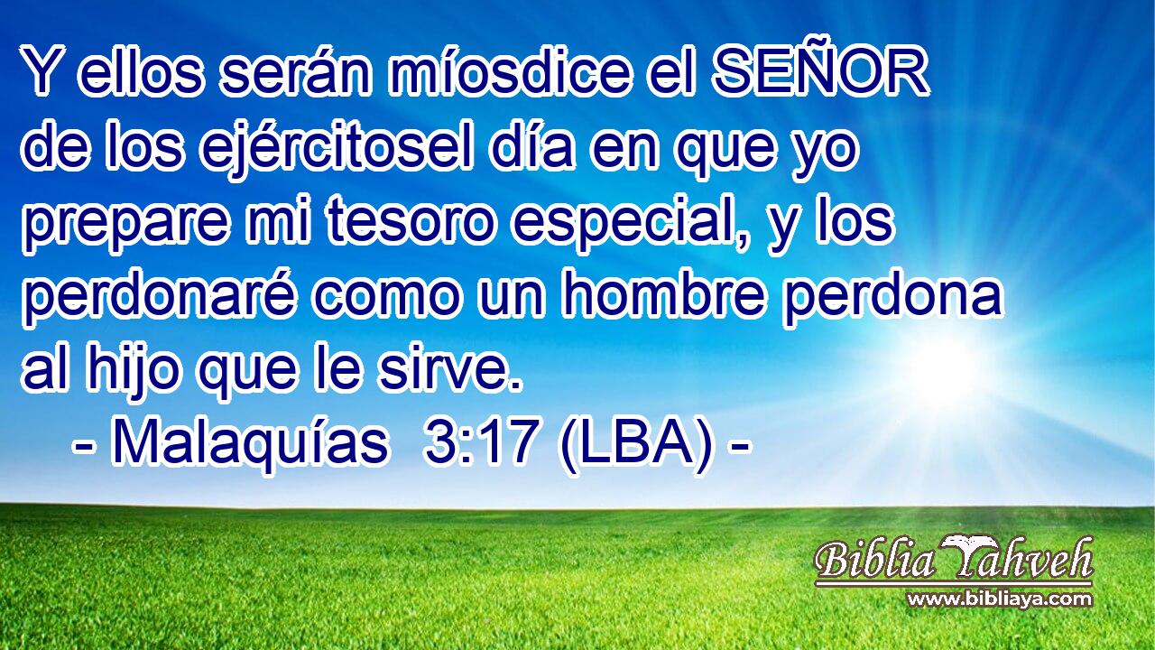 Y ellos serán míosdice el SEÑOR de los ejércitosel día en que yo prepare mi tesoro especial, y los perdonaré como un hombre perdona al hijo que le sirve.