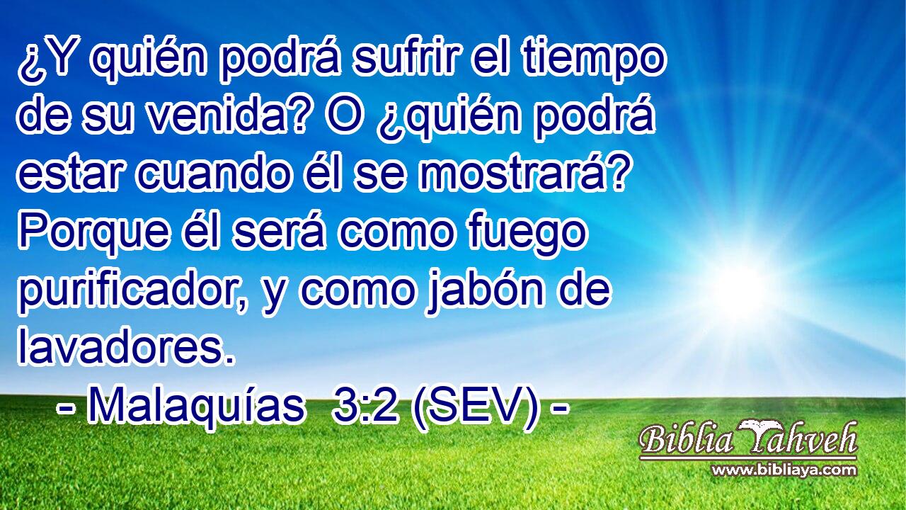 ¿Y quién podrá sufrir el tiempo de su venida? O ¿quién podrá estar cuando él se mostrará? Porque él será como fuego purificador, y como jabón de lavadores.