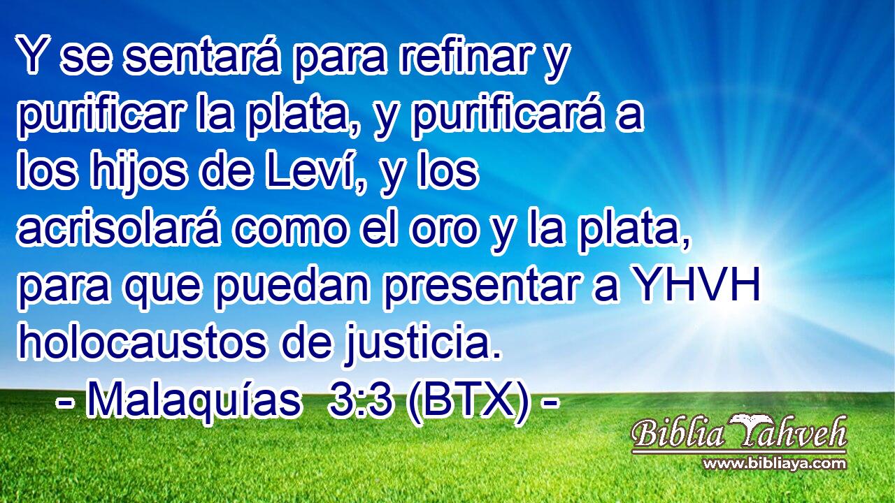 Y se sentará para refinar y purificar la plata, y purificará a los hijos de Leví, y los acrisolará como el oro y la plata, para que puedan presentar a YHVH holocaustos de justicia.