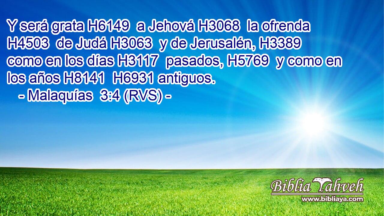 Y será grata H6149  a Jehová H3068  la ofrenda H4503  de Judá H3063  y de Jerusalén, H3389  como en los días H3117  pasados, H5769  y como en los años H8141  H6931 antiguos. 