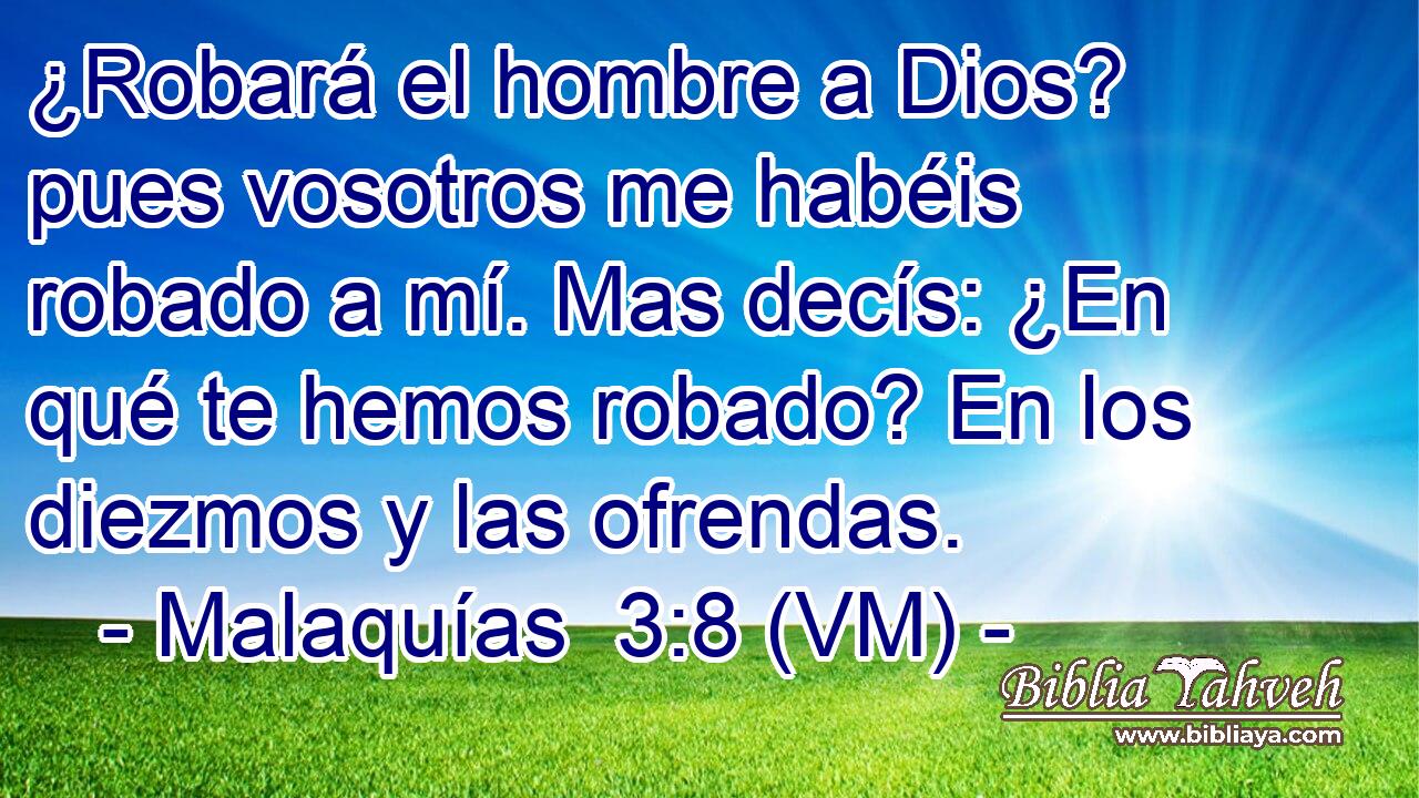  ¿Robará el hombre a Dios? pues vosotros me habéis robado a mí. Mas decís: ¿En qué te hemos robado? En los diezmos y las ofrendas. 