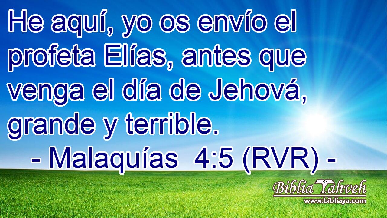 He aquí, yo os envío el profeta Elías, antes que venga el día de Jehová, grande y terrible.