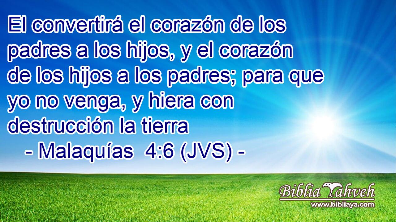 El convertirá el corazón de los padres a los hijos, y el corazón de los hijos a los padres; para que yo no venga, y hiera con destrucción la tierra