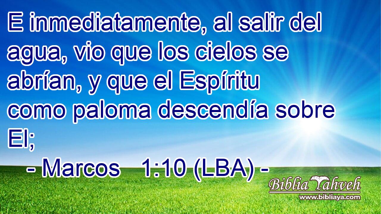 E inmediatamente, al salir del agua, vio que los cielos se abrían, y que el Espíritu como paloma descendía sobre El;