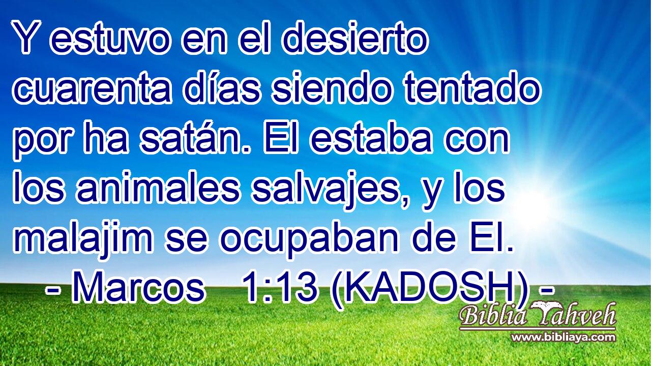  Y estuvo en el desierto cuarenta días siendo tentado por ha satán. El estaba con los animales salvajes, y los malajim se ocupaban de El. 