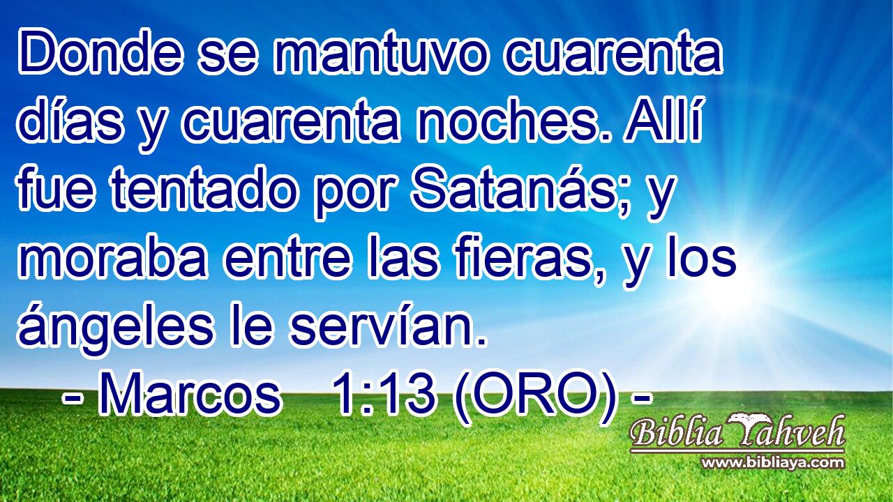  Donde se mantuvo cuarenta días y cuarenta noches. Allí fue tentado por Satanás; y moraba entre las fieras, y los ángeles le servían. 