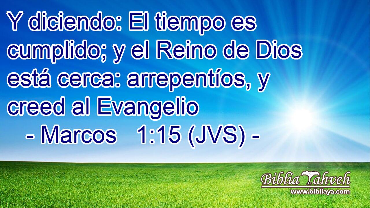 Y diciendo: El tiempo es cumplido; y el Reino de Dios está cerca: arrepentíos, y creed al Evangelio