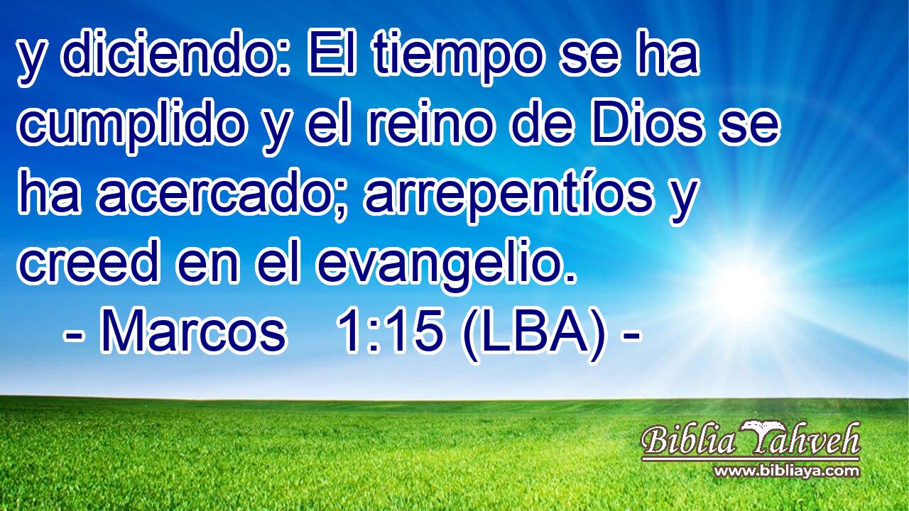 y diciendo: El tiempo se ha cumplido y el reino de Dios se ha acercado; arrepentíos y creed en el evangelio.