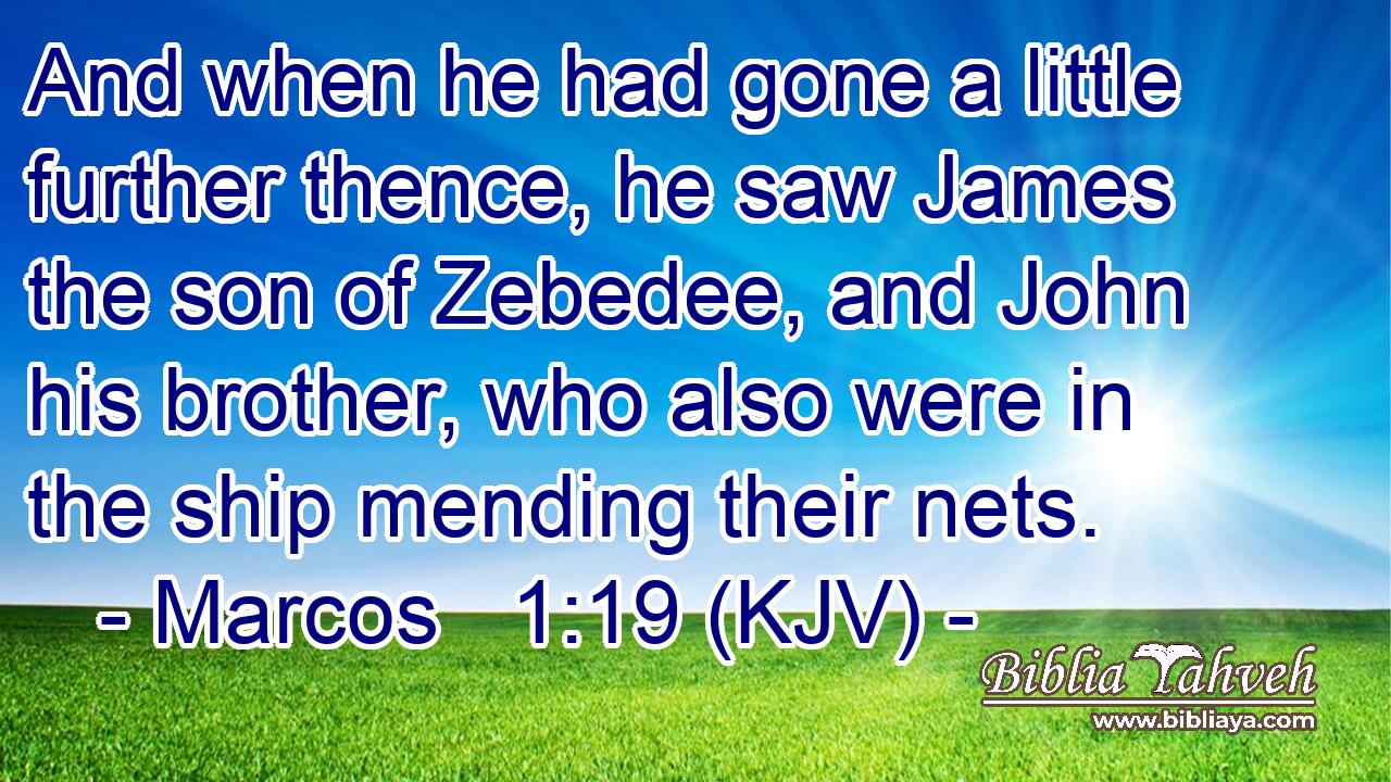 And when he had gone a little further thence, he saw James the son of Zebedee, and John his brother, who also were in the ship mending their nets.