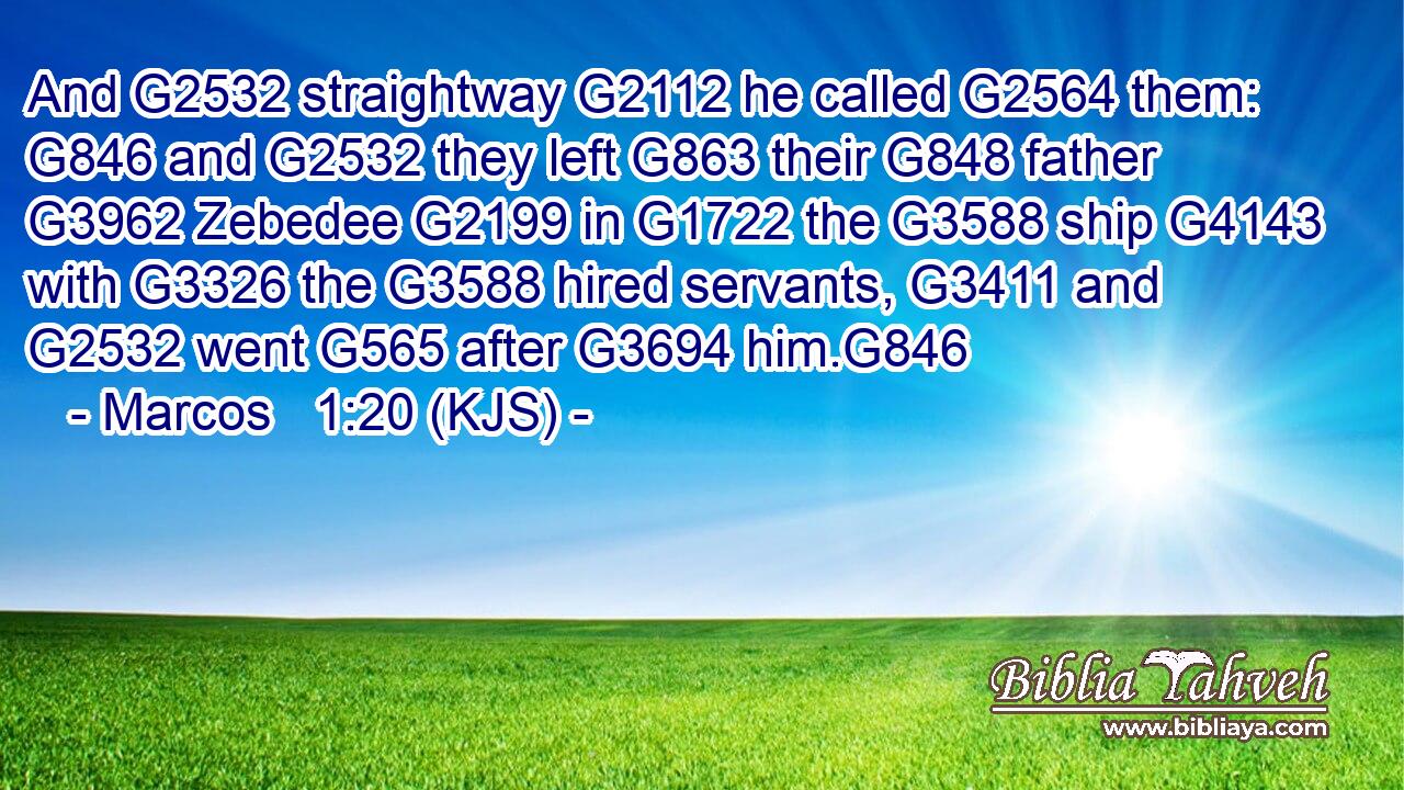 And G2532 straightway G2112 he called G2564 them: G846 and G2532 they left G863 their G848 father G3962 Zebedee G2199 in G1722 the G3588 ship G4143 with G3326 the G3588 hired servants, G3411 and G2532 went G565 after G3694 him.G846