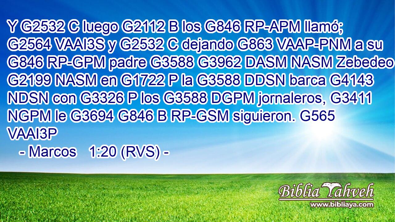 Y G2532 C luego G2112 B los G846 RP-APM llamó; G2564 VAAI3S y G2532 C dejando G863 VAAP-PNM a su G846 RP-GPM padre G3588 G3962 DASM NASM Zebedeo G2199 NASM en G1722 P la G3588 DDSN barca G4143 NDSN con G3326 P los G3588 DGPM jornaleros, G3411 NGPM le G3694 G846 B RP-GSM siguieron. G565 VAAI3P 
