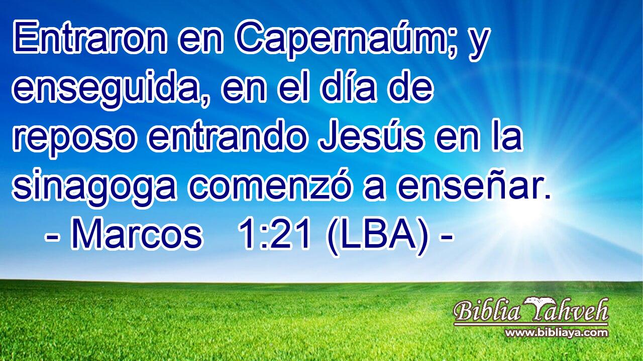 Entraron en Capernaúm; y enseguida, en el día de reposo entrando Jesús en la sinagoga comenzó a enseñar.