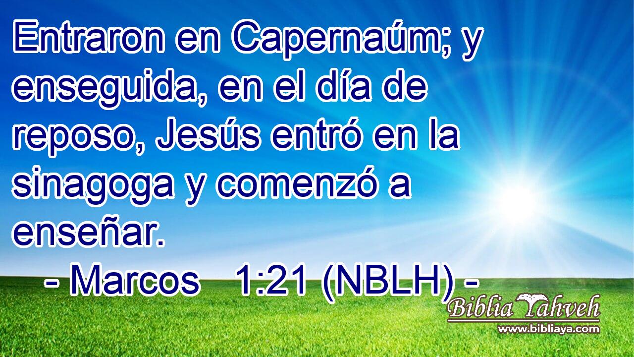  Entraron en Capernaúm; y enseguida, en el día de reposo, Jesús entró en la sinagoga y comenzó a enseñar. 