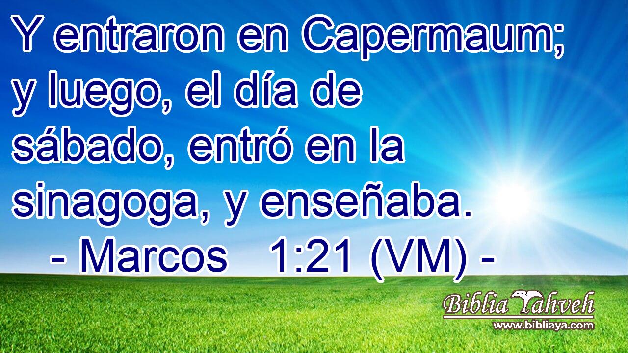  Y entraron en Capermaum; y luego, el día de sábado, entró en la sinagoga, y enseñaba. 