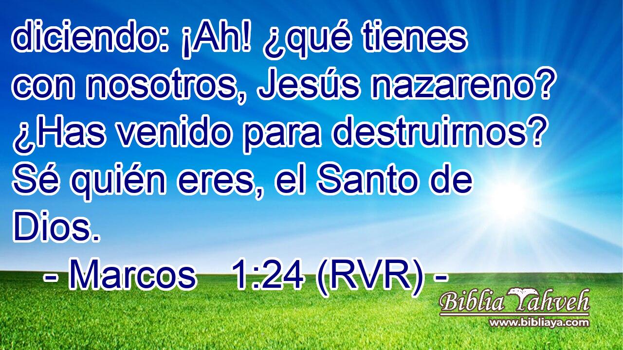 diciendo: ¡Ah! ¿qué tienes con nosotros, Jesús nazareno? ¿Has venido para destruirnos? Sé quién eres, el Santo de Dios.