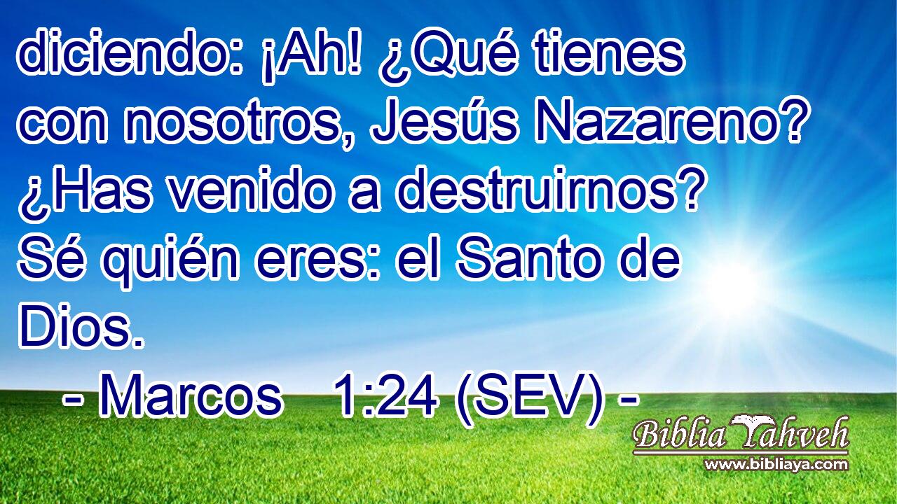 diciendo: ¡Ah! ¿Qué tienes con nosotros, Jesús Nazareno? ¿Has venido a destruirnos? Sé quién eres: el Santo de Dios.