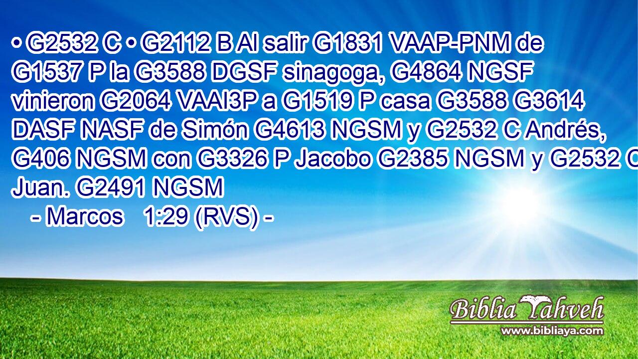 • G2532 C • G2112 B Al salir G1831 VAAP-PNM de G1537 P la G3588 DGSF sinagoga, G4864 NGSF vinieron G2064 VAAI3P a G1519 P casa G3588 G3614 DASF NASF de Simón G4613 NGSM y G2532 C Andrés, G406 NGSM con G3326 P Jacobo G2385 NGSM y G2532 C Juan. G2491 NGSM 