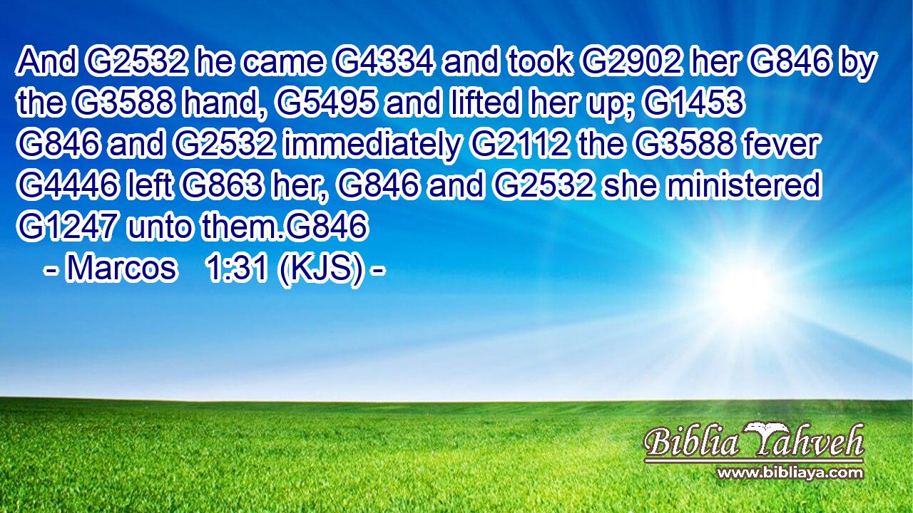 And G2532 he came G4334 and took G2902 her G846 by the G3588 hand, G5495 and lifted her up; G1453  G846 and G2532 immediately G2112 the G3588 fever G4446 left G863 her, G846 and G2532 she ministered G1247 unto them.G846