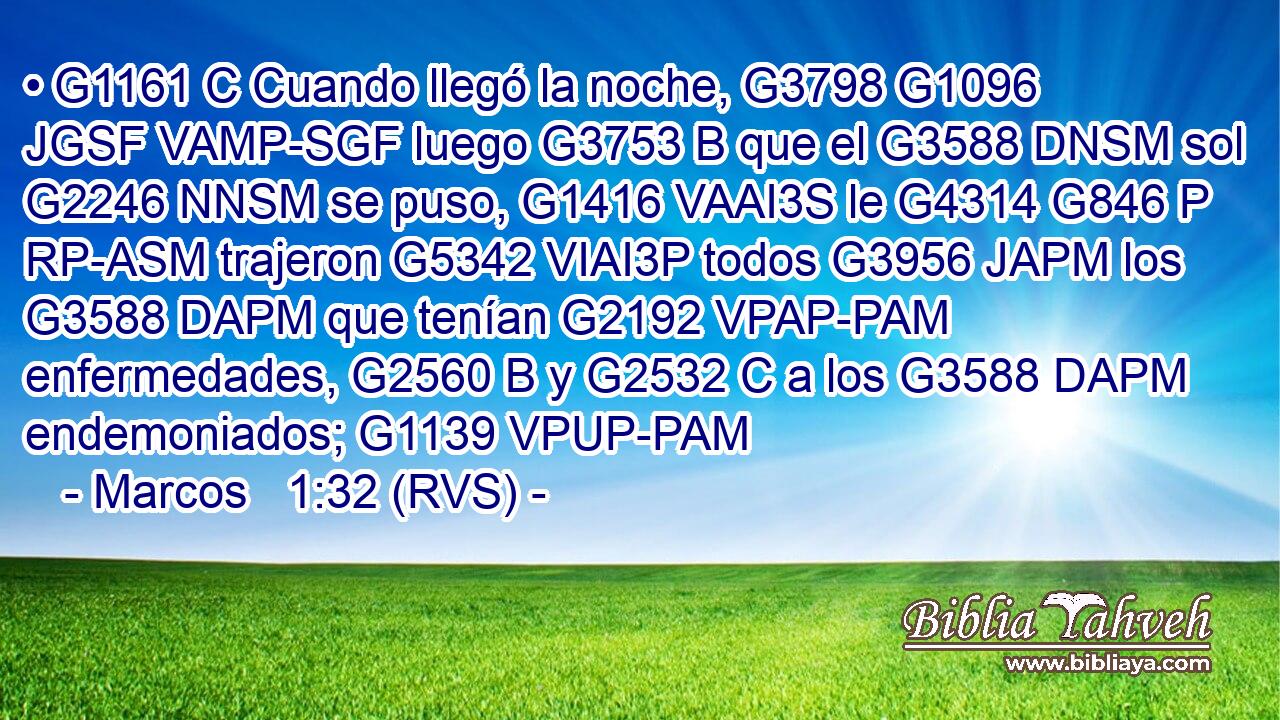 • G1161 C Cuando llegó la noche, G3798 G1096 JGSF VAMP-SGF luego G3753 B que el G3588 DNSM sol G2246 NNSM se puso, G1416 VAAI3S le G4314 G846 P RP-ASM trajeron G5342 VIAI3P todos G3956 JAPM los G3588 DAPM que tenían G2192 VPAP-PAM enfermedades, G2560 B y G2532 C a los G3588 DAPM endemoniados; G1139 VPUP-PAM 