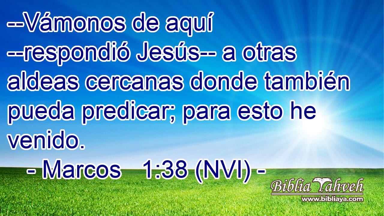 --Vámonos de aquí --respondió Jesús-- a otras aldeas cercanas donde también pueda predicar; para esto he venido. 