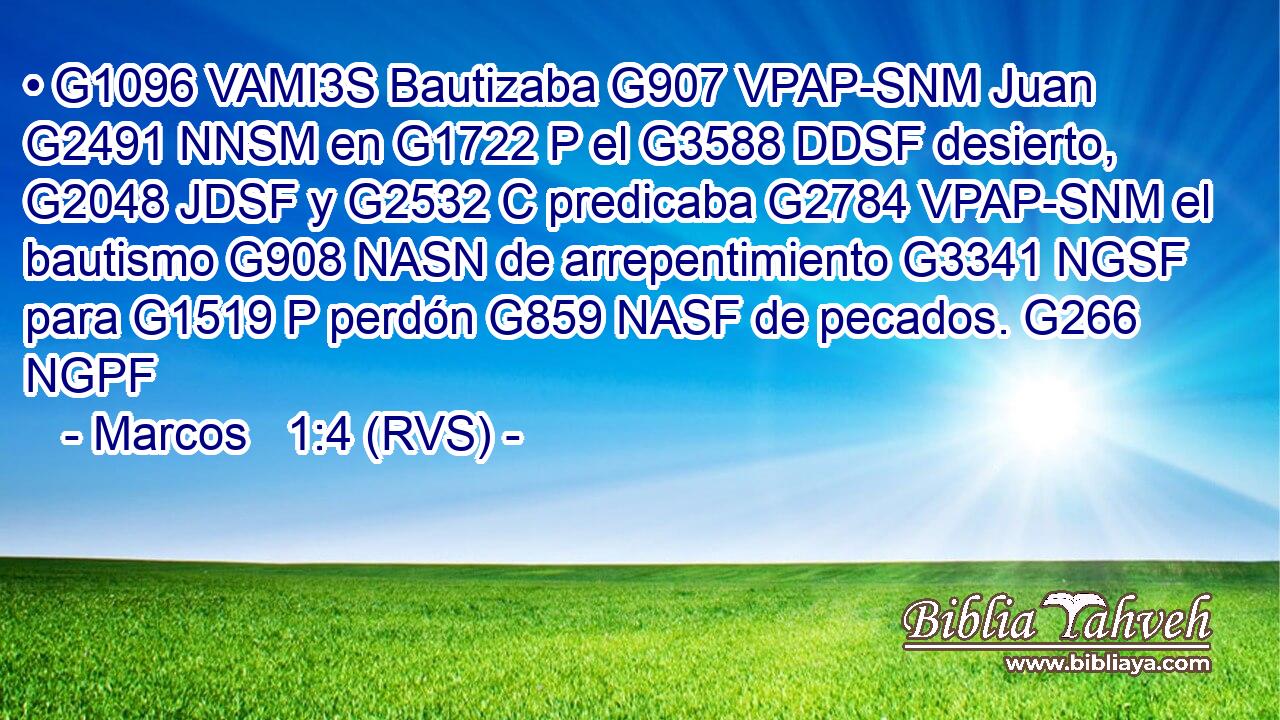 • G1096 VAMI3S Bautizaba G907 VPAP-SNM Juan G2491 NNSM en G1722 P el G3588 DDSF desierto, G2048 JDSF y G2532 C predicaba G2784 VPAP-SNM el bautismo G908 NASN de arrepentimiento G3341 NGSF para G1519 P perdón G859 NASF de pecados. G266 NGPF 