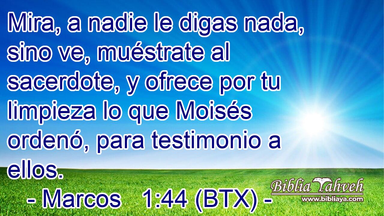 Mira, a nadie le digas nada, sino ve, muéstrate al sacerdote, y ofrece por tu limpieza lo que Moisés ordenó, para testimonio a ellos.