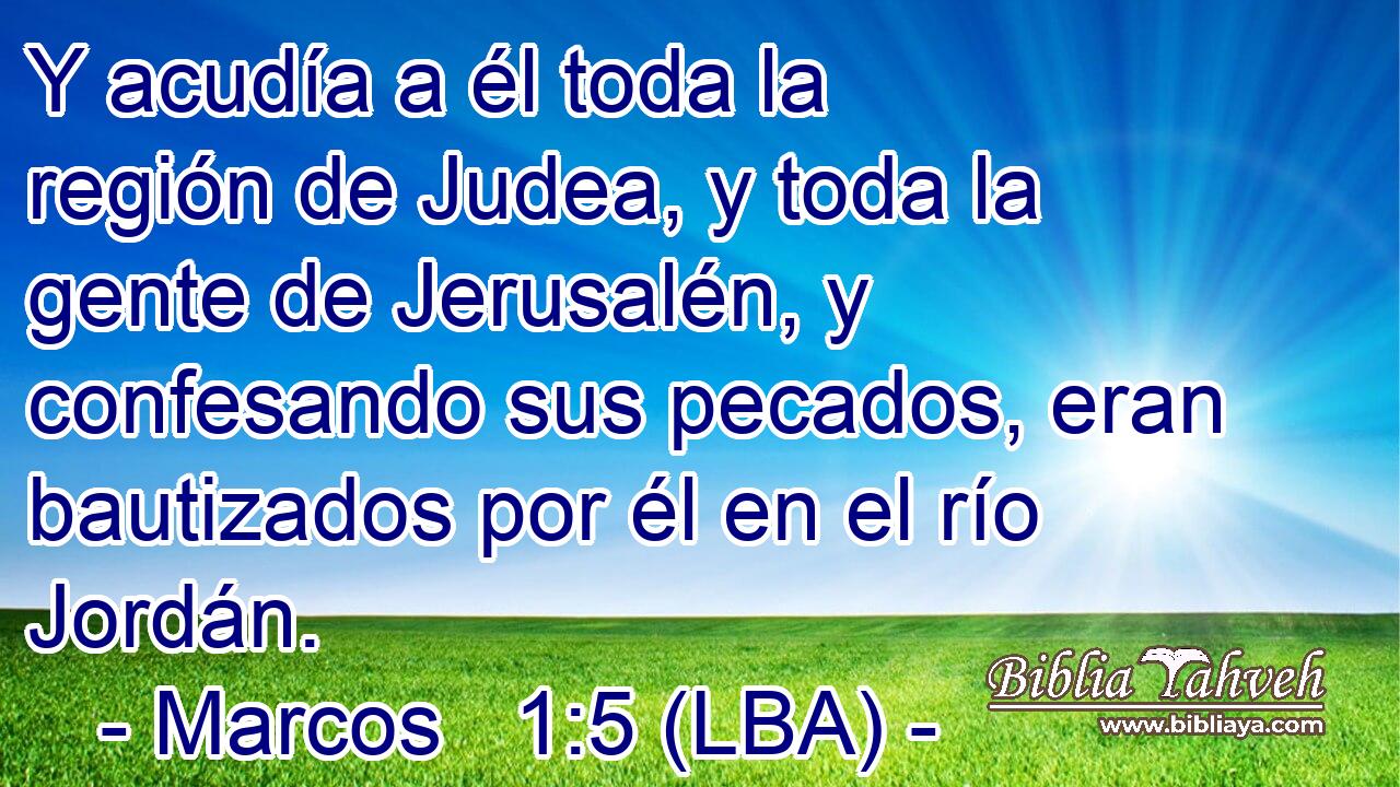 Y acudía a él toda la región de Judea, y toda la gente de Jerusalén, y confesando sus pecados, eran bautizados por él en el río Jordán.
