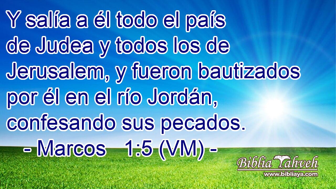  Y salía a él todo el país de Judea y todos los de Jerusalem, y fueron bautizados por él en el río Jordán, confesando sus pecados. 