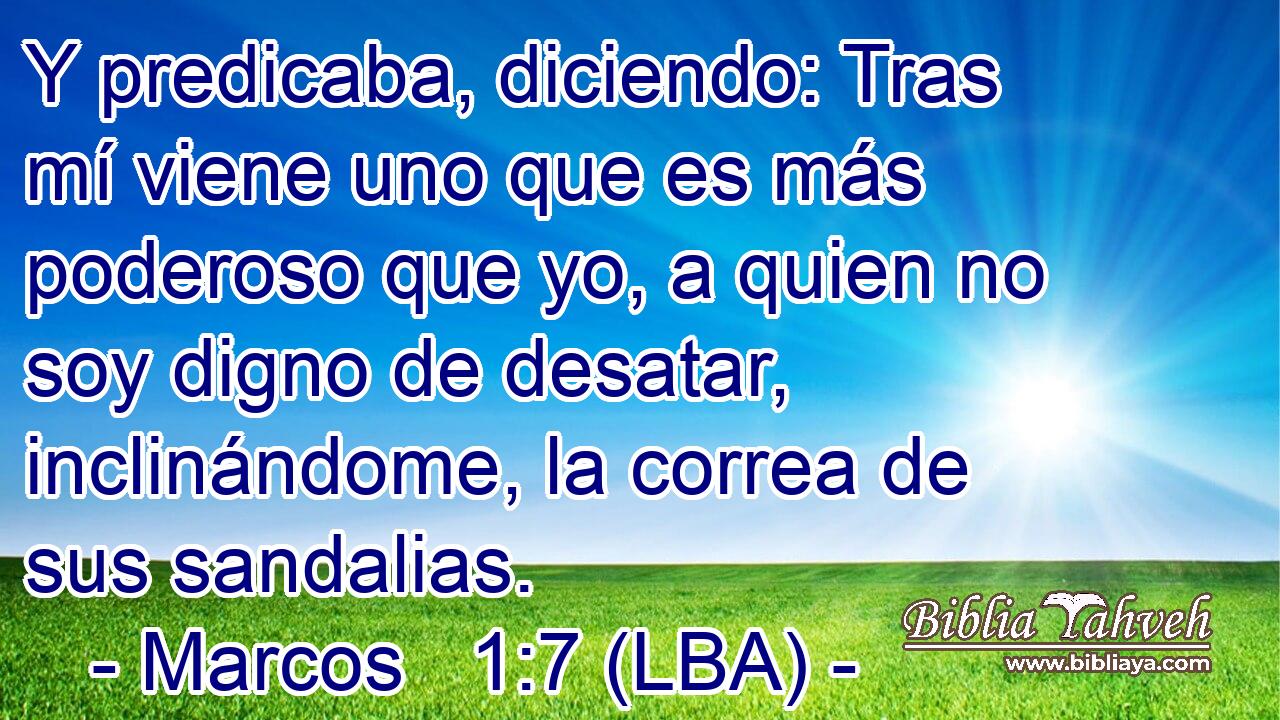 Y predicaba, diciendo: Tras mí viene uno que es más poderoso que yo, a quien no soy digno de desatar, inclinándome, la correa de sus sandalias.