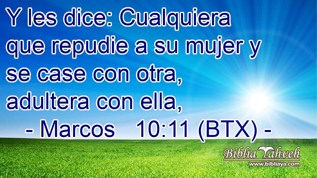 Y les dice: Cualquiera que repudie a su mujer y se case con otra, adultera con ella,