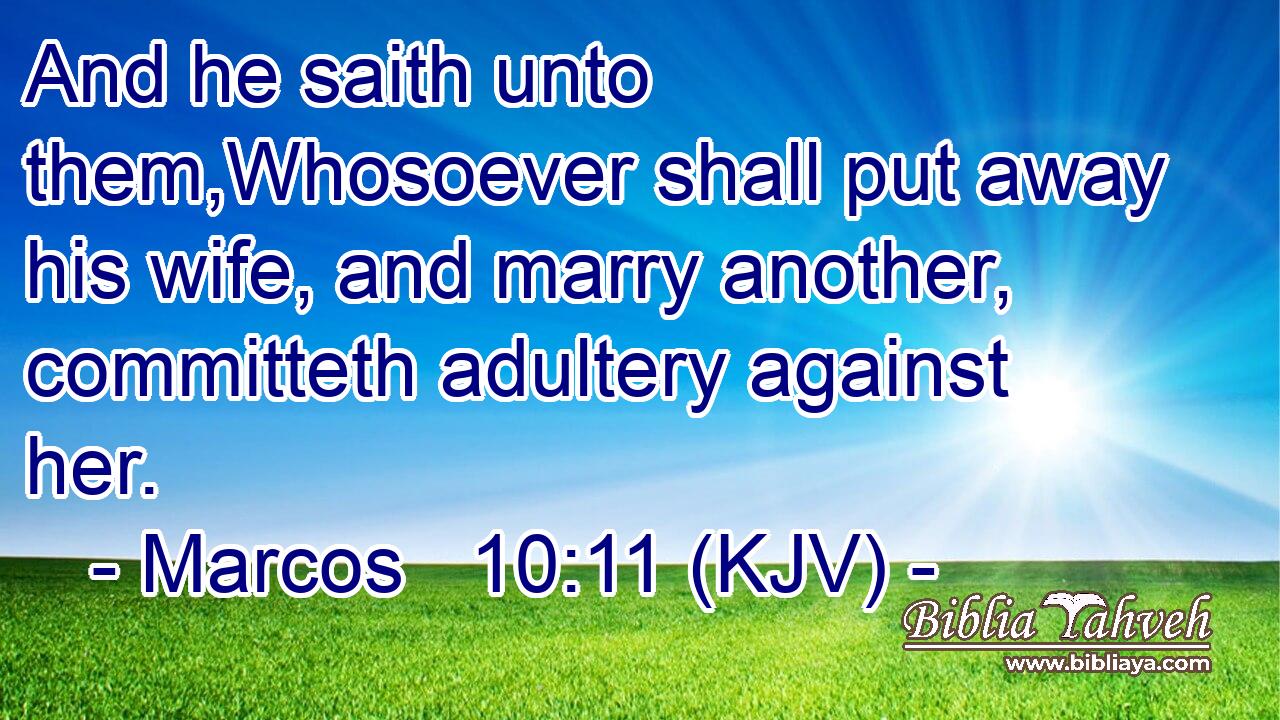 And he saith unto them,Whosoever shall put away his wife, and marry another, committeth adultery against her.