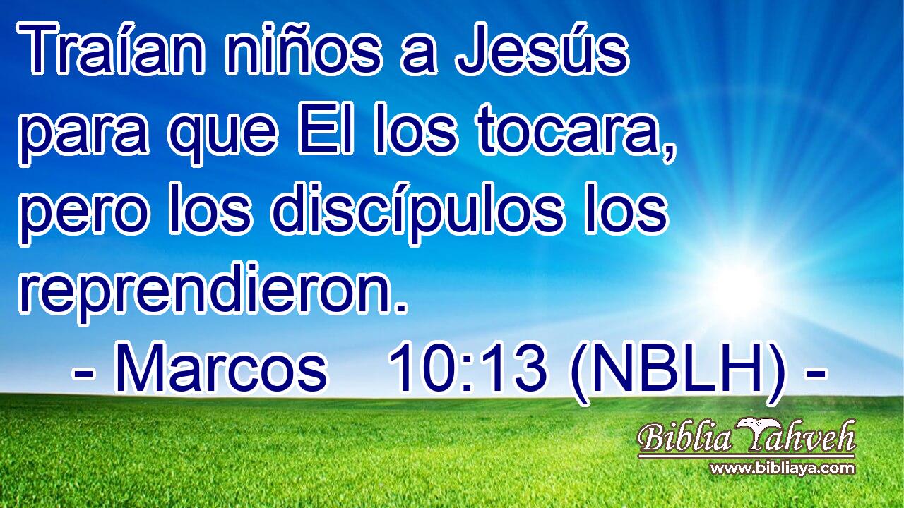  Traían niños a Jesús para que El los tocara, pero los discípulos los reprendieron. 