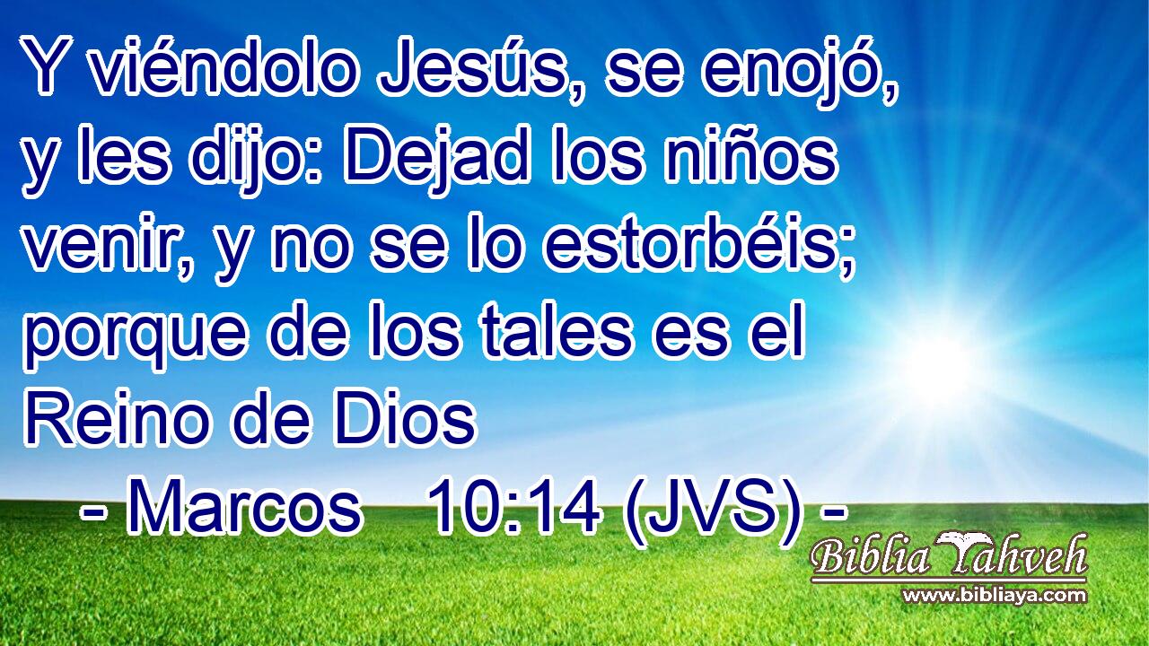 Y viéndolo Jesús, se enojó, y les dijo: Dejad los niños venir, y no se lo estorbéis; porque de los tales es el Reino de Dios