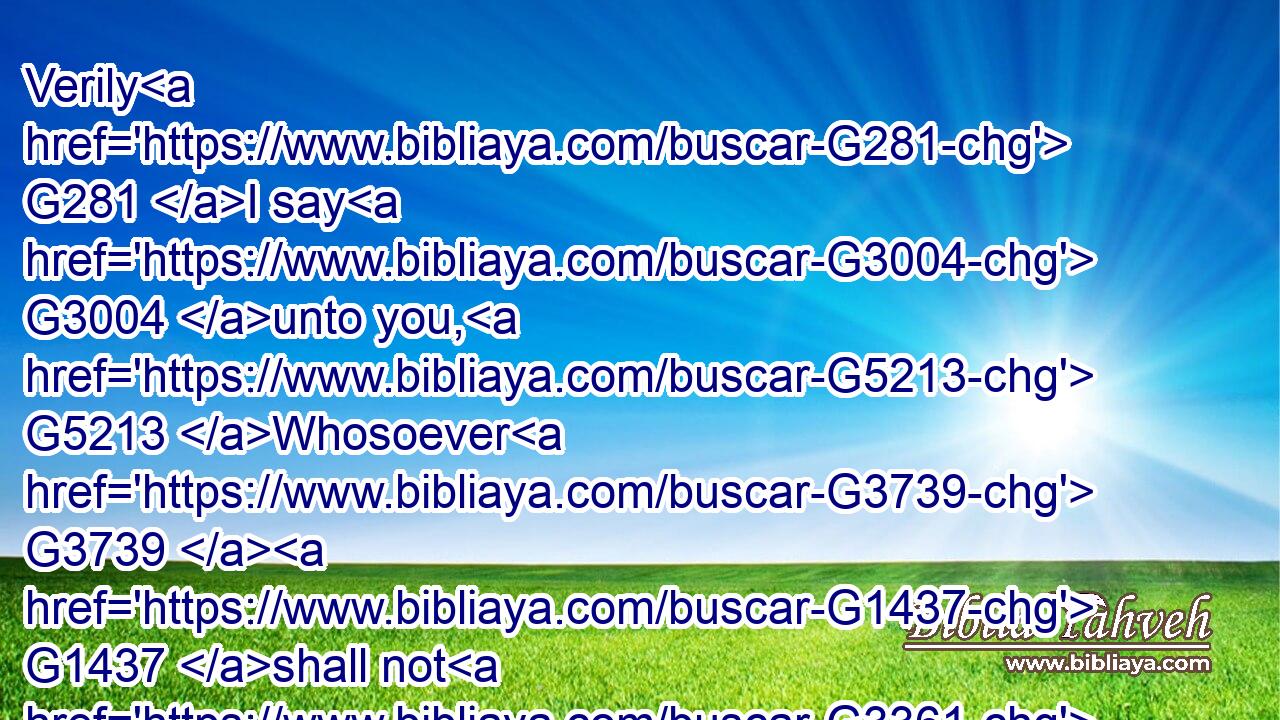 Verily G281 I say G3004 unto you, G5213 Whosoever G3739  G1437 shall not G3361 receive G1209 the G3588 kingdom G932 of God G2316 as G5613 a little child, G3813 he shall not G3364 enter G1525 therein. G1519 G846
