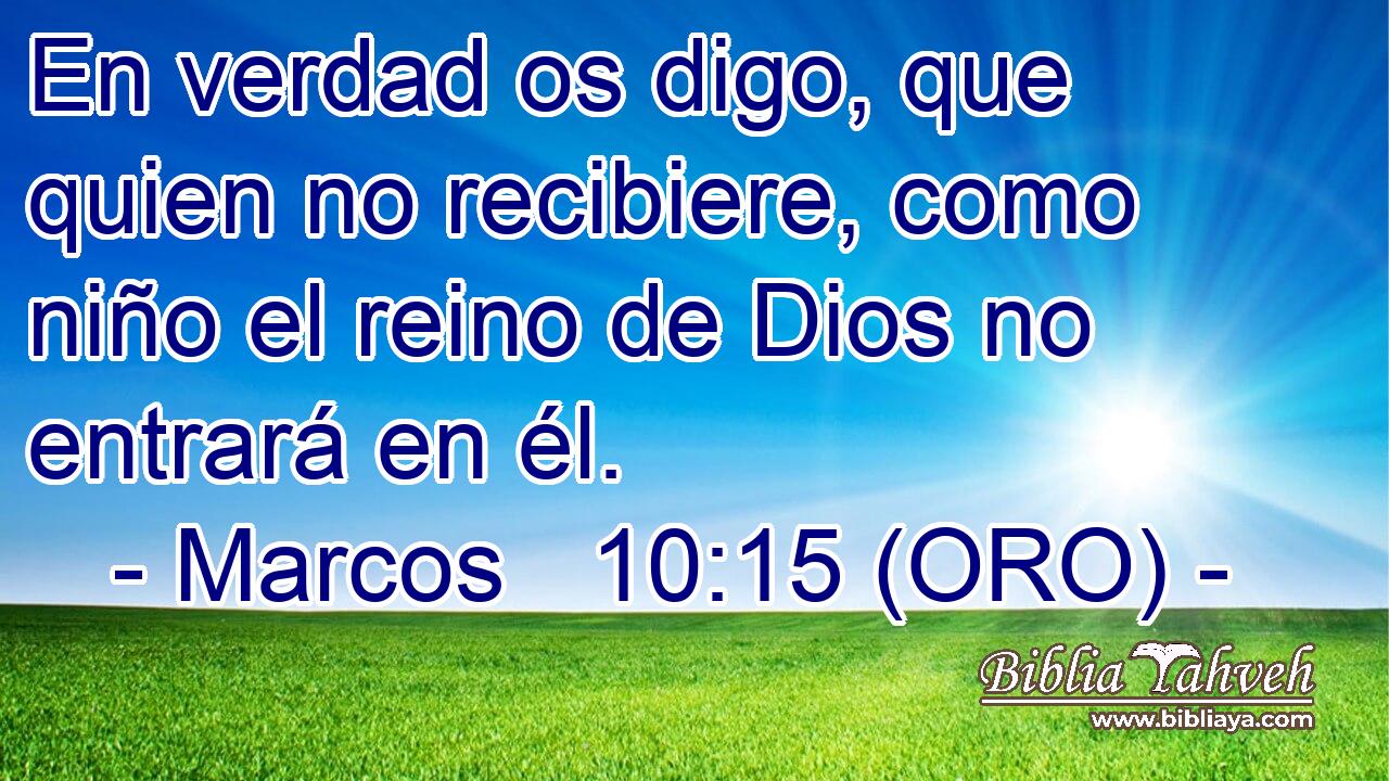  En verdad os digo, que quien no recibiere, como niño el reino de Dios no entrará en él. 