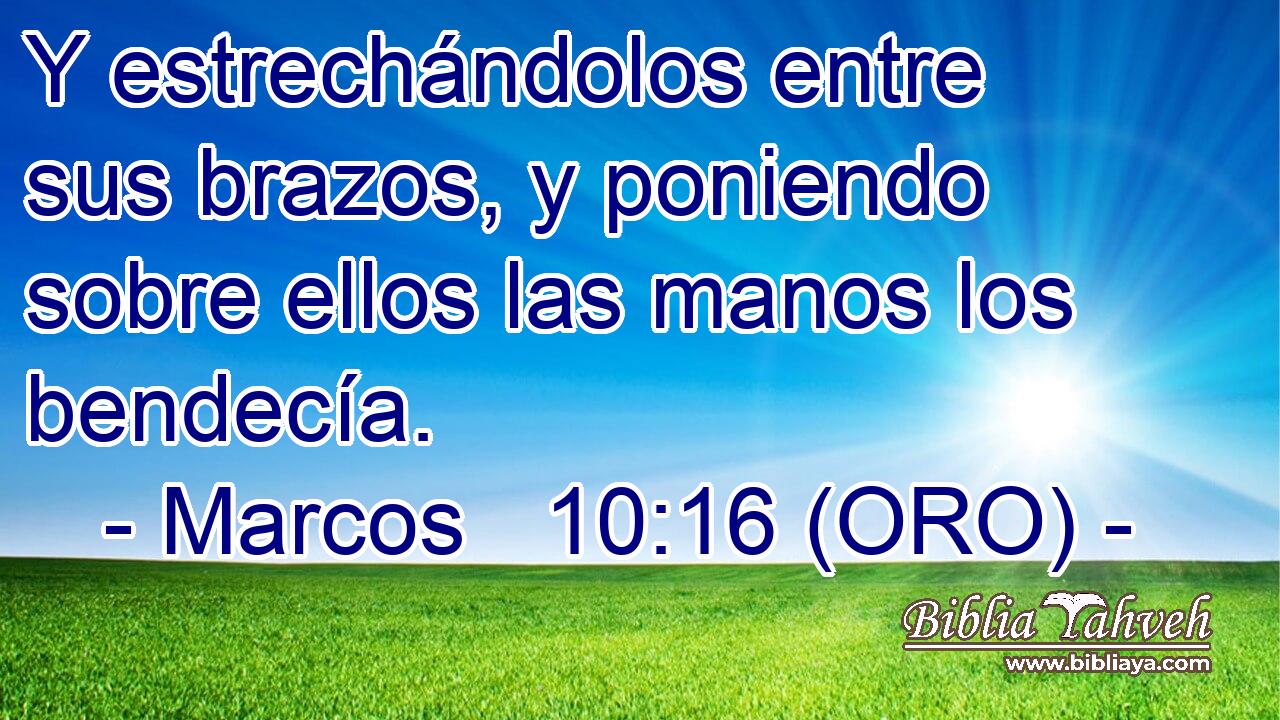  Y estrechándolos entre sus brazos, y poniendo sobre ellos las manos los bendecía. 