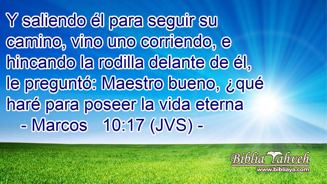 Y saliendo él para seguir su camino, vino uno corriendo, e hincando la rodilla delante de él, le preguntó: Maestro bueno, ¿qué haré para poseer la vida eterna
